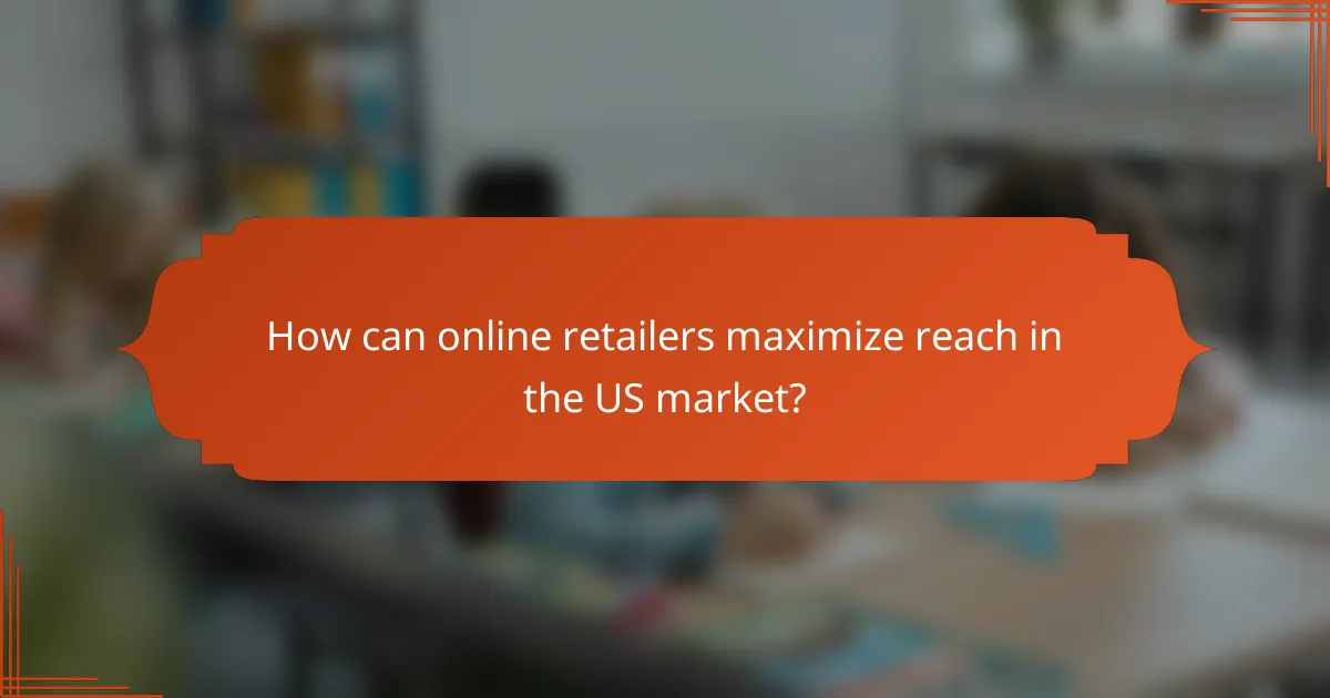 How can online retailers maximize reach in the US market?